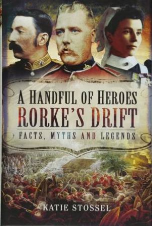 A Handful Of Heroes, Rorke's Drift: Facts, Myths And Legends by Katie Stossel