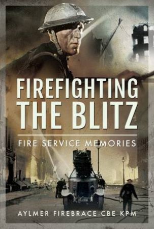 Firefighting the Blitz: Fire Service Memories by Aylmer Firebrace