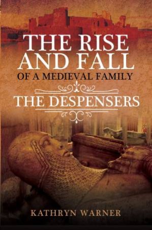 The Rise And Fall Of A Medieval Family: The Despensers by Kathryn Warner