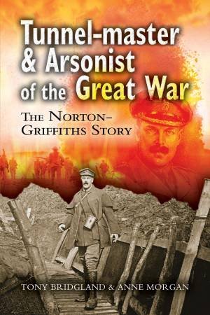 Tunnel-Master & Arsonist Of The Great War: The Norton-Griffiths Story by Tony Bridgland & Anne Morgan