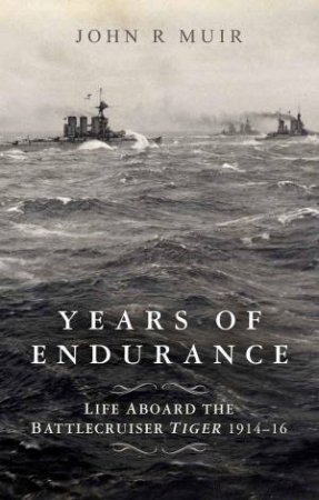 Years Of Endurance: Life Aboard The Battlecruiser Tiger 1914-16 by John R. Muir