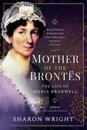 Mother Of The Brontes: The Life Of Maria Branwell by Sharon Wright