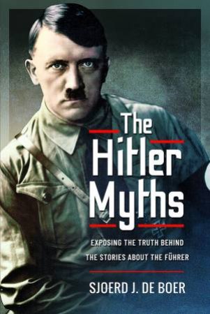 Hitler Myths: Exposing The Truth Behind The Stories About The Fuhrer by Sjoerd J. De Boer