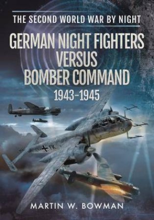 German Night Fighters Versus Bomber Command 1943-1945 by Martin W. Bowman