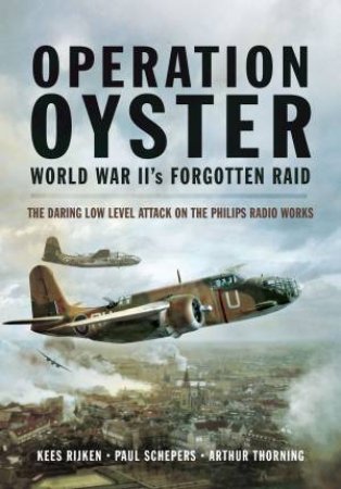 Operation Oyster: WW II's Forgotten Raid - The Daring Low Level Attack On The Philips Radio Works by Kees Rijken 