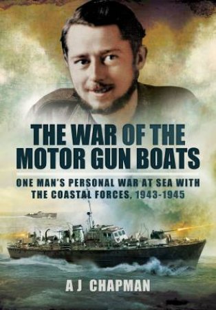 War of the Motor Gun Boats: One Man's Personal War at Sea with the Coastal Forces, 1943-1945 by A. J. CHAPMAN