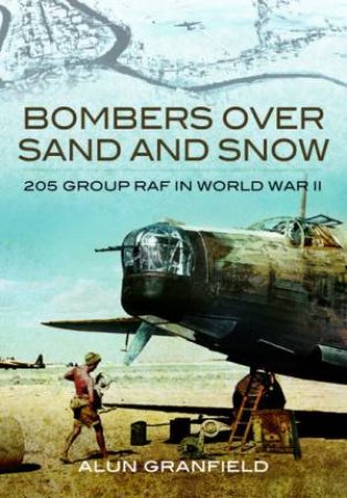 Bombers Over Sand And Snow: 205 Group RAF in World War II by Alun Granfield