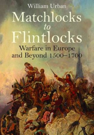 Matchlocks to Flintlocks: Warfare in Europe and Beyond, 1500-1700 by WILLIAM URBAN