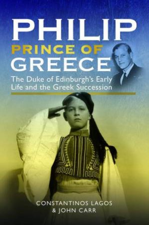 Philip, Prince of Greece: The Duke of Edinburgh's Early Life and the Greek Succession by JOHN CARR