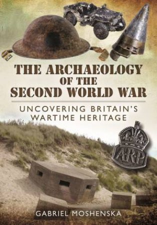 Archaeology Of The Second World War: Uncovering Britain's Wartime Heritage by Gabriel Moshenska