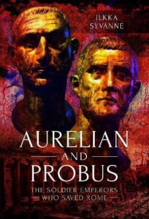 Aurelian and Probus: The Soldier Emperors Who Saved Rome by ILKKA SYVANNE