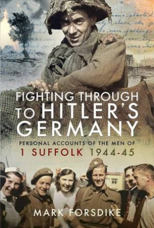 Fighting Through to Hitler's Germany: Personal Accounts of the Men of 1 Suffolk 1944-45 by MARK FORSDIKE