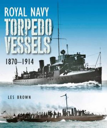 Royal Navy Torpedo Vessels: 1870 - 1914 by LES BROWN