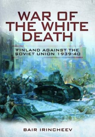 War of the White Death: Finland Against the Soviet Union 1939-40 by BAIR IRINCHEEV