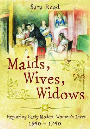 Maids, Wives, Widows: Exploring Early Modern Women's Lives, 1540-1714 by SARA READ