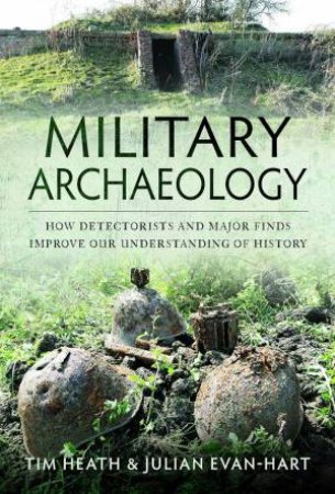 Military Archaeology: How Detectorists and Major Finds Improve our Understanding of History by TIM HEATH