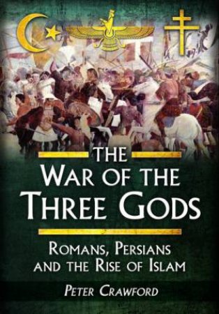 War Of The Three Gods: Romans, Persians, And The Rise Of Islam by Peter Crawford