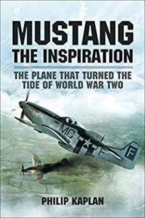 Mustang the Inspiration: The Plane That Turned the Tide in World War Two by PHILIP KAPLAN