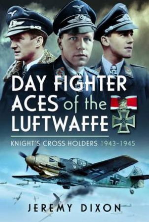 Day Fighter Aces of the Luftwaffe: Knight's Cross Holders 1943-1945 by JEREMY DIXON