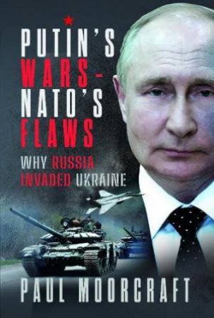 Putin's Wars and NATO's Flaws: Why Russia Invaded Ukraine by PAUL MOORCRAFT