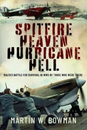 Spitfire Heaven - Hurricane Hell: Malta's Battle for Survival in WW2 By Those Who Were There by MARTIN W. BOWMAN