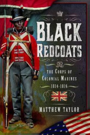 Black Redcoats: The Corps of Colonial Marines, 1814-1816 by MATTHEW TAYLOR