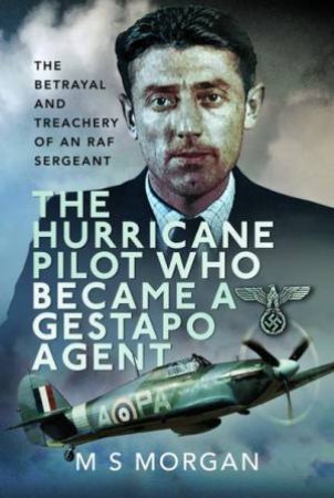 Hurricane Pilot Who Became a Gestapo Agent: The Betrayal and Treachery of an RAF Sergeant by M. S. MORGAN