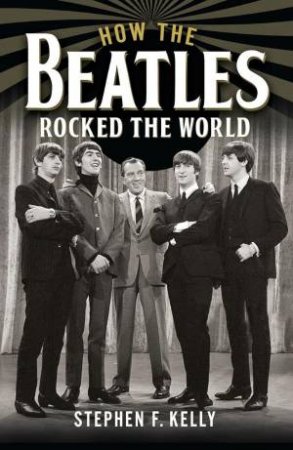 How The Beatles Rocked The World by STEPHEN F. KELLY