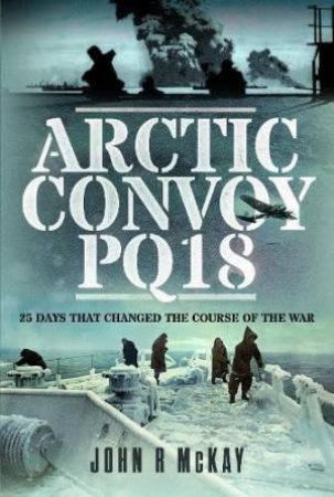 Arctic Convoy PQ18: 25 Days That Changed the Course of the War by JOHN R. MCKAY