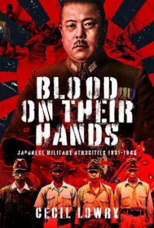 Blood on Their Hands: Japanese Military Atrocities 1931-1945 by CECIL LOWRY