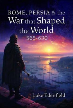 Rome, Persia and the War that Shaped the World, 565-630 by LUKE EDENFIELD