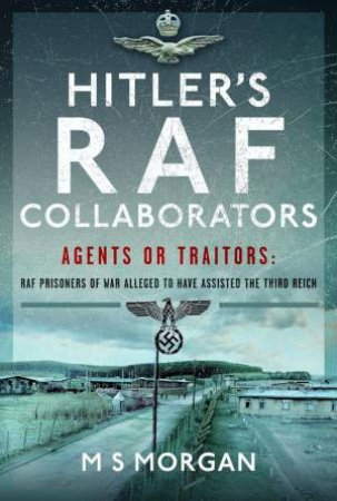 Hitler's RAF Collaborators: Agents or Traitors: RAF Prisoners of War Alleged to Have Assisted the Third Reich by M. S. MORGAN