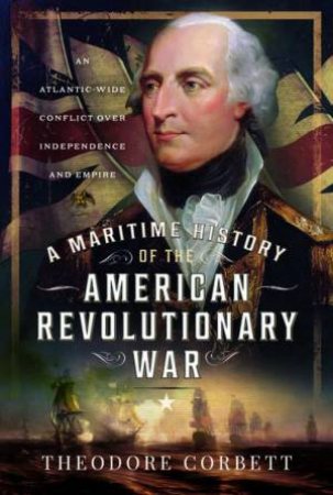 Maritime History of the American Revolutionary War: An Atlantic-Wide Conflict over Independence and Empire by THEODORE CORBETT