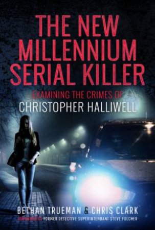 New Millennium Serial Killer: Examining The Crimes Of Christopher Halliwell by Bethan Trueman