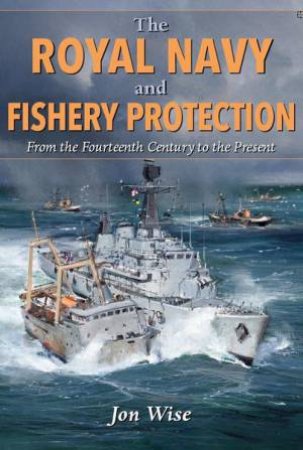 Royal Navy and Fishery Protection: From the Fourteenth Century to the Present by JON WISE