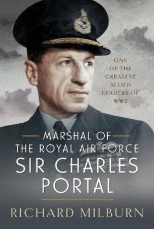 Marshal of the Royal Air Force Sir Charles Portal: One of the Greatest Allied Leaders of WW2 by RICHARD MILBURN