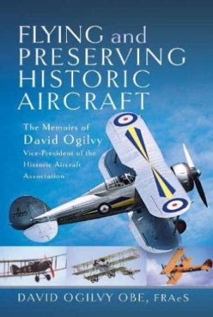 Flying and Preserving Historic Aircraft: The Memoirs of David Ogilvy OBE, Vice-President of the Historic Aircraft Association by DAVID FREDERICK OGILVY