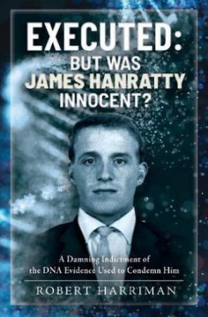 Executed: But was James Hanratty Innocent?: A Damning Indictment of the DNA Evidence Used to Condemn Him by ROBERT HARRIMAN