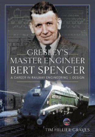 Gresley's Master Engineer, Bert Spencer: A Career in Railway Engineering and Design by TIM HILLIER-GRAVES