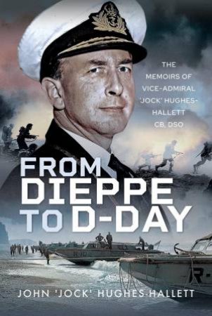 From Dieppe to D-Day: The Memoirs of Vice Admiral Jock Hughes-Hallett by JOHN 'JOCK' HUGHES-HALLETT