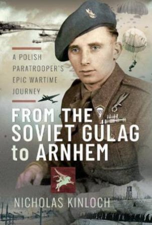 From the Soviet Gulag to Arnhem: A Polish Paratrooper's Epic Wartime Journey by NICHOLAS KINLOCH