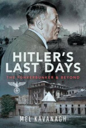 Hitler's Last Days: The Fuhrerbunker and Beyond by MEL KAVANAGH