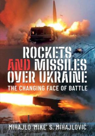 Rockets and Missiles Over Ukraine: The Changing Face of Battle by MIHAJLO S. MIHAJLOVIC