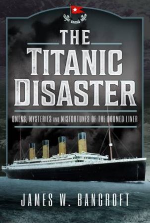 Titanic Disaster: Omens, Mysteries and Misfortunes of the Doomed Liner by JAMES W. BANCROFT