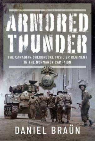 Armored Thunder: The Canadian Sherbrooke Fusilier Regiment in the Normandy Campaign by DANIEL BRAUN