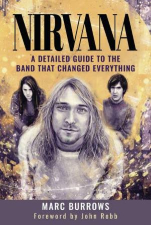 Nirvana: A Detailed Guide to the Band that Changed Everything by MARC BURROWS