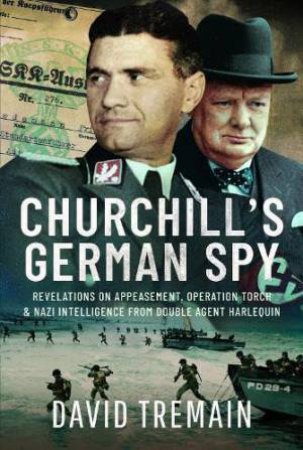 Churchill's German Spy: Revelations on Appeasement, Operation Torch and Nazi Intelligence from Double Agent Harlequin by DAVID TREMAIN