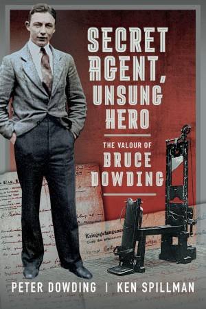 Secret Agent, Unsung Hero: The Valour of Bruce Dowding by PETER DOWDING