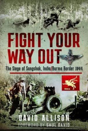 Fight Your Way Out: The Siege of Sangshak, India/Burma Border, 1944 by DAVID ALLISON