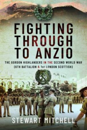 Fighting Through to Anzio: The Gordon Highlanders in the Second World War (6th Battalion and 1st London Scottish) by STEWART MITCHELL